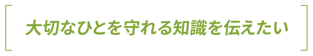 大切なひとを守れる知識を伝えたい